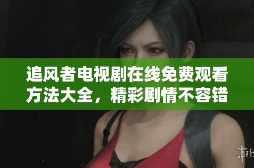 追风者电视剧在线免费观看方法大全，精彩剧情不容错过