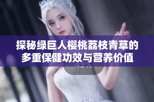 探秘绿巨人樱桃荔枝青草的多重保健功效与营养价值