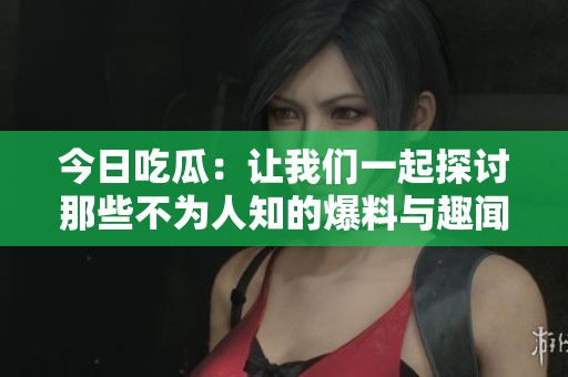 今日吃瓜：让我们一起探讨那些不为人知的爆料与趣闻