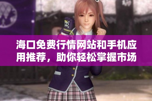 海口免费行情网站和手机应用推荐，助你轻松掌握市场动态