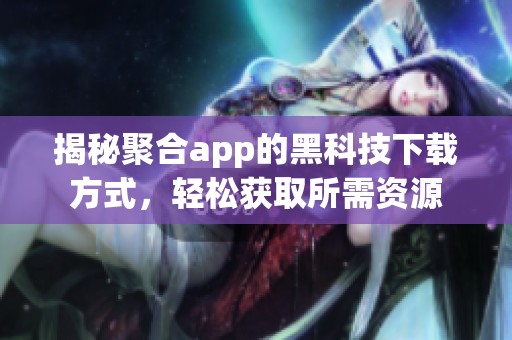 揭秘聚合app的黑科技下载方式，轻松获取所需资源