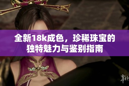 全新18k成色，珍稀珠宝的独特魅力与鉴别指南