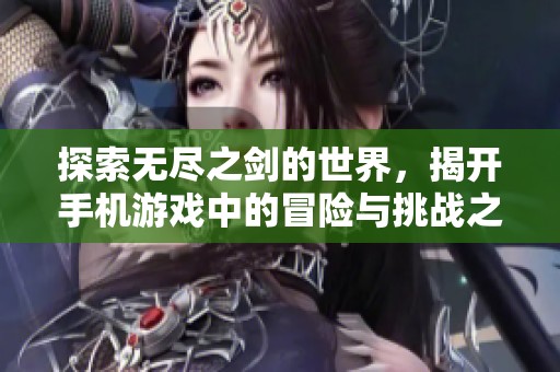 探索无尽之剑的世界，揭开手机游戏中的冒险与挑战之旅