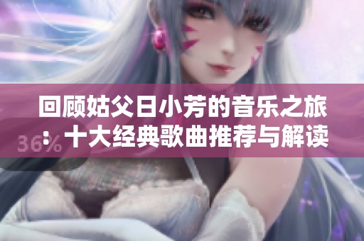 回顾姑父日小芳的音乐之旅：十大经典歌曲推荐与解读