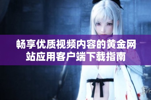 畅享优质视频内容的黄金网站应用客户端下载指南