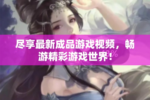 尽享最新成品游戏视频，畅游精彩游戏世界！