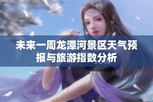 未来一周龙潭河景区天气预报与旅游指数分析