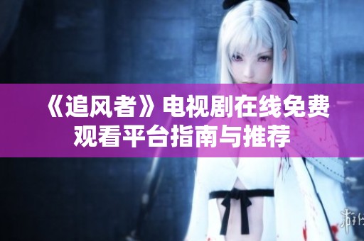 《追风者》电视剧在线免费观看平台指南与推荐