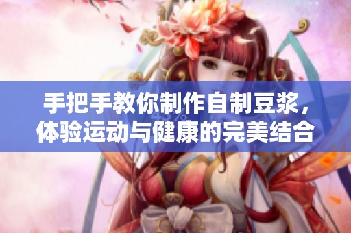 手把手教你制作自制豆浆，体验运动与健康的完美结合