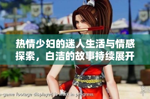 热情少妇的迷人生活与情感探索，白洁的故事持续展开