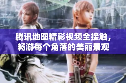 腾讯地图精彩视频全接触，畅游每个角落的美丽景观
