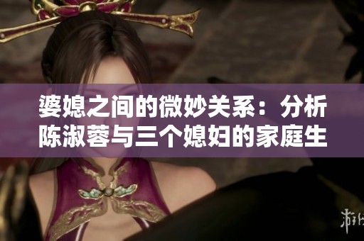 婆媳之间的微妙关系：分析陈淑蓉与三个媳妇的家庭生活