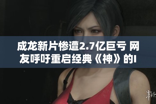 成龙新片惨遭2.7亿巨亏 网友呼吁重启经典《神》的IP