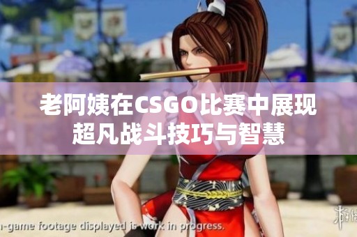 老阿姨在CSGO比赛中展现超凡战斗技巧与智慧