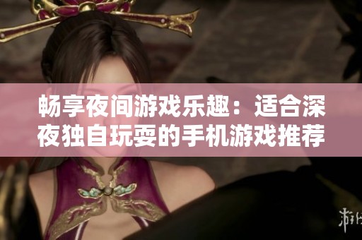 畅享夜间游戏乐趣：适合深夜独自玩耍的手机游戏推荐合集