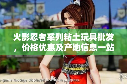 火影忍者系列粘土玩具批发，价格优惠及产地信息一站了解