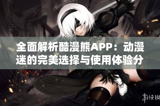 全面解析酷漫熊APP：动漫迷的完美选择与使用体验分享
