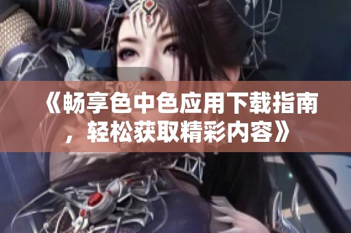 《畅享色中色应用下载指南，轻松获取精彩内容》