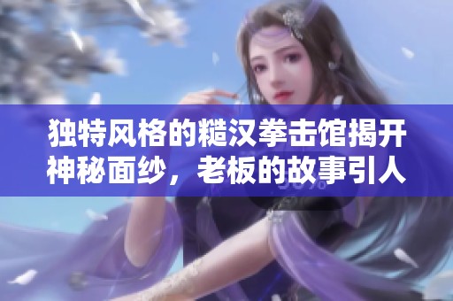 独特风格的糙汉拳击馆揭开神秘面纱，老板的故事引人入胜