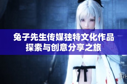 兔子先生传媒独特文化作品探索与创意分享之旅