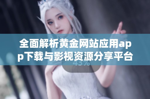 全面解析黄金网站应用app下载与影视资源分享平台