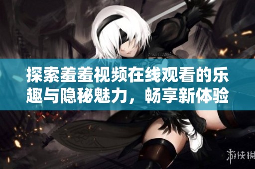 探索羞羞视频在线观看的乐趣与隐秘魅力，畅享新体验