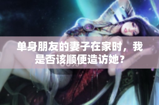 单身朋友的妻子在家时，我是否该顺便造访她？