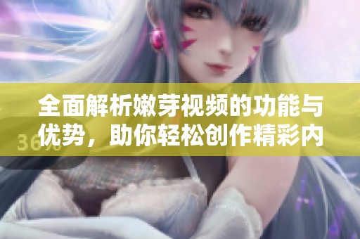 全面解析嫩芽视频的功能与优势，助你轻松创作精彩内容