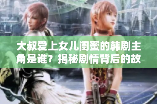 大叔爱上女儿闺蜜的韩剧主角是谁？揭秘剧情背后的故事