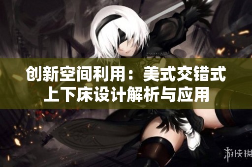 创新空间利用：美式交错式上下床设计解析与应用