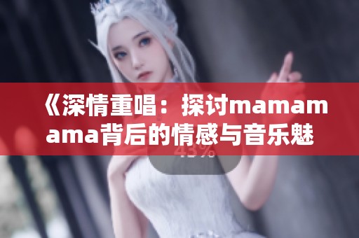 《深情重唱：探讨mamamama背后的情感与音乐魅力》