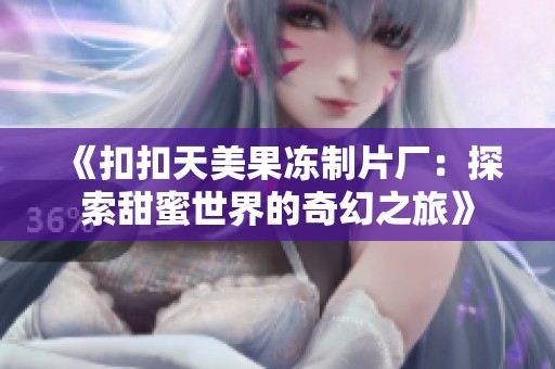 《扣扣天美果冻制片厂：探索甜蜜世界的奇幻之旅》