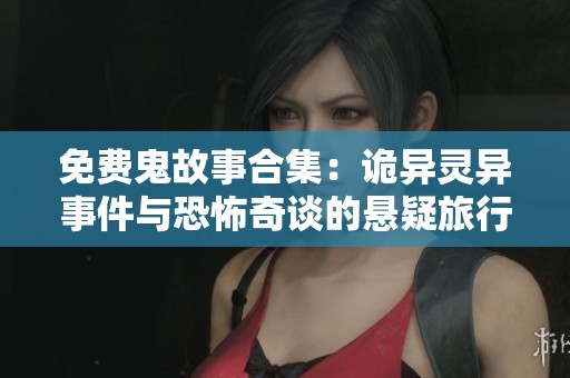 免费鬼故事合集：诡异灵异事件与恐怖奇谈的悬疑旅行