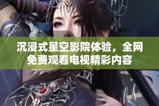沉浸式星空影院体验，全网免费观看电视精彩内容