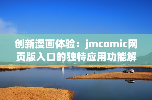 创新漫画体验：jmcomic网页版入口的独特应用功能解析