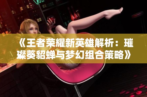 《王者荣耀新英雄解析：璀璨葵貂蝉与梦幻组合策略》