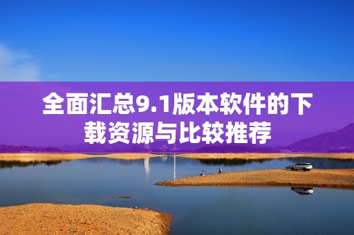 全面汇总9.1版本软件的下载资源与比较推荐