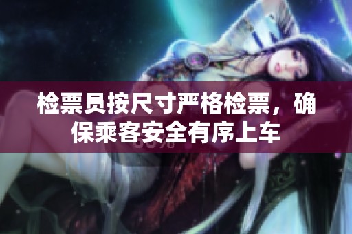 检票员按尺寸严格检票，确保乘客安全有序上车