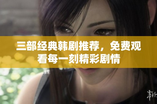 三部经典韩剧推荐，免费观看每一刻精彩剧情