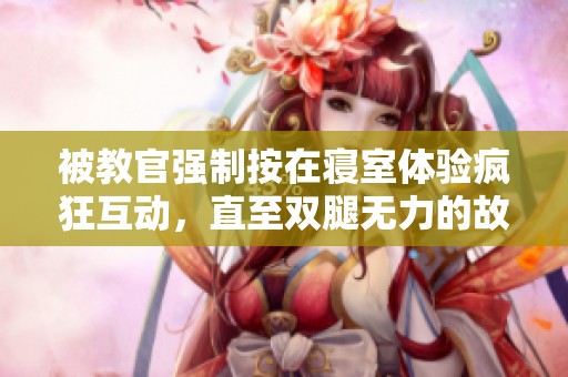 被教官强制按在寝室体验疯狂互动，直至双腿无力的故事