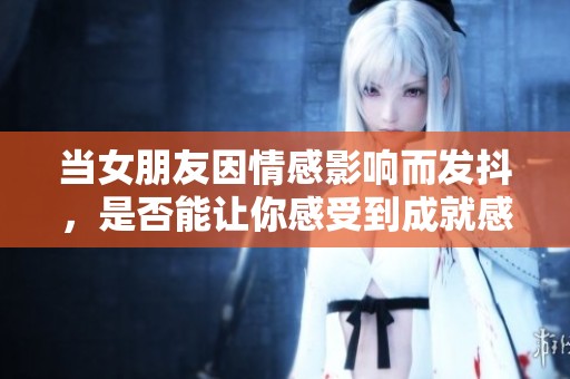 当女朋友因情感影响而发抖，是否能让你感受到成就感呢