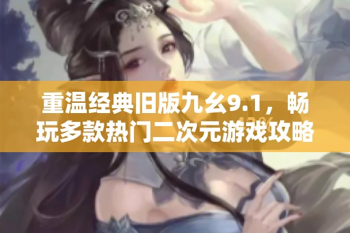 重温经典旧版九幺9.1，畅玩多款热门二次元游戏攻略分享