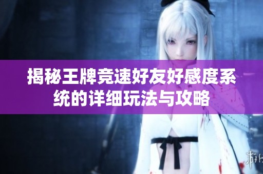 揭秘王牌竞速好友好感度系统的详细玩法与攻略