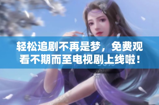 轻松追剧不再是梦，免费观看不期而至电视剧上线啦！