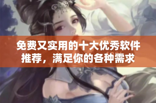 免费又实用的十大优秀软件推荐，满足你的各种需求