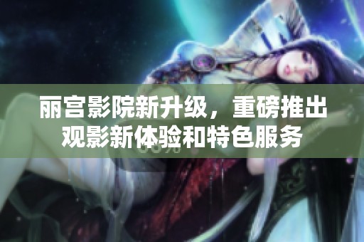 丽宫影院新升级，重磅推出观影新体验和特色服务