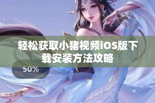 轻松获取小猪视频iOS版下载安装方法攻略