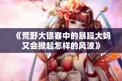 《荒野大镖客中的暴躁大妈又会掀起怎样的风波》