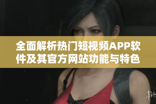 全面解析热门短视频APP软件及其官方网站功能与特色