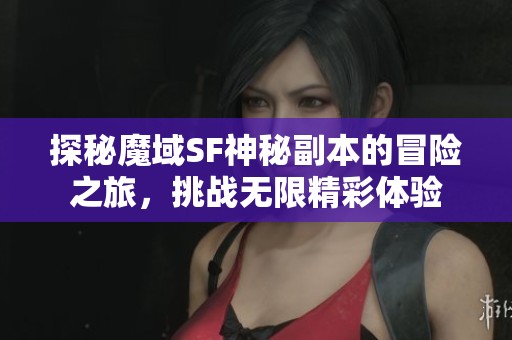 探秘魔域SF神秘副本的冒险之旅，挑战无限精彩体验
